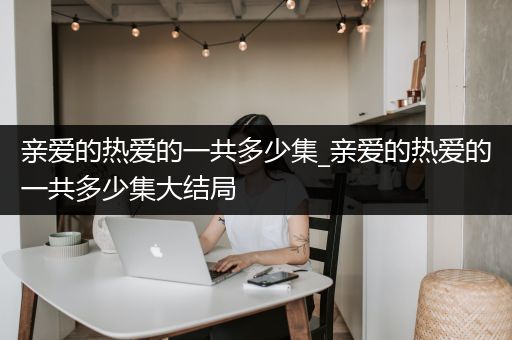 亲爱的热爱的一共多少集_亲爱的热爱的一共多少集大结局
